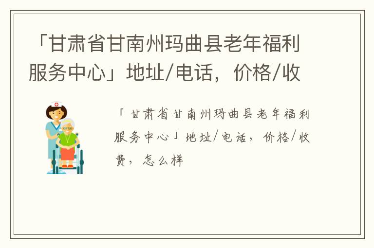 「甘肃省甘南州玛曲县老年福利服务中心」地址/电话，价格/收费，怎么样