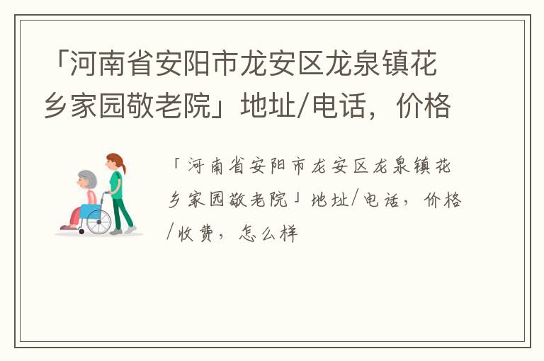 「河南省安阳市龙安区龙泉镇花乡家园敬老院」地址/电话，价格/收费，怎么样