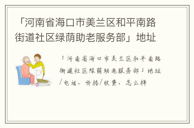 「河南省海口市美兰区和平南路街道社区绿荫助老服务部」地址/电话，价格/收费，怎么样