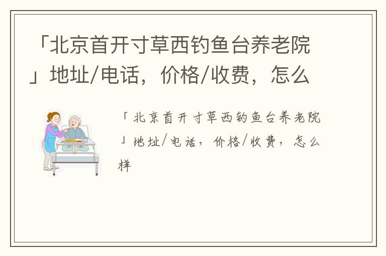 「北京首开寸草西钓鱼台养老院」地址/电话，价格/收费，怎么样