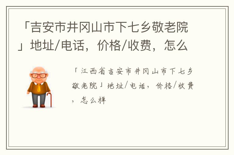 「吉安市井冈山市下七乡敬老院」地址/电话，价格/收费，怎么样