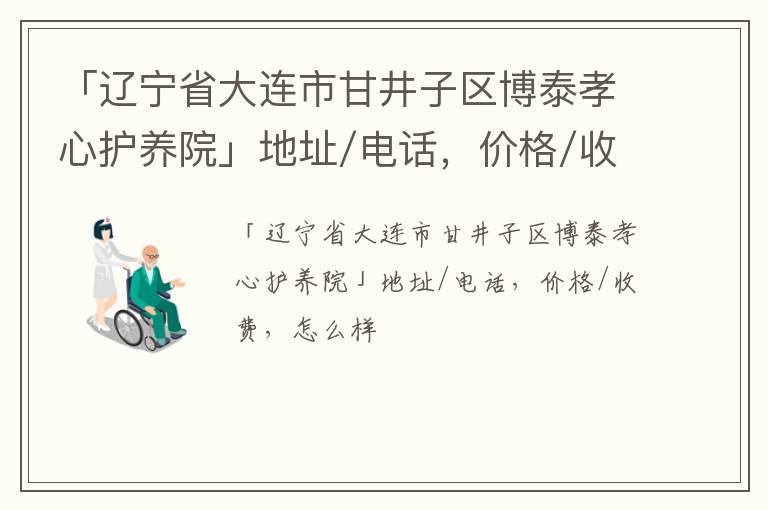 「辽宁省大连市甘井子区博泰孝心护养院」地址/电话，价格/收费，怎么样