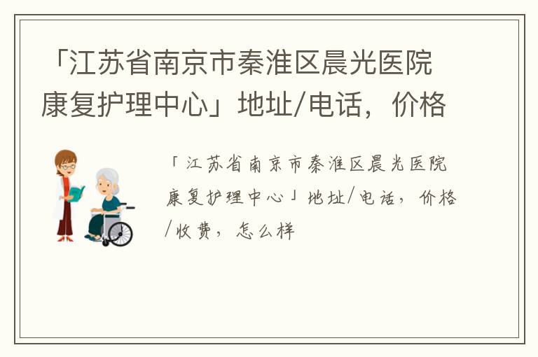 「江苏省南京市秦淮区晨光医院康复护理中心」地址/电话，价格/收费，怎么样