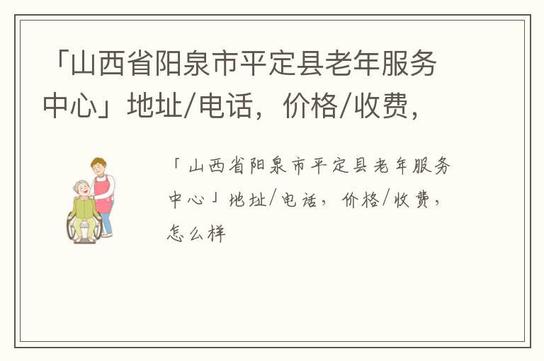 「阳泉市平定县老年服务中心」地址/电话，价格/收费，怎么样