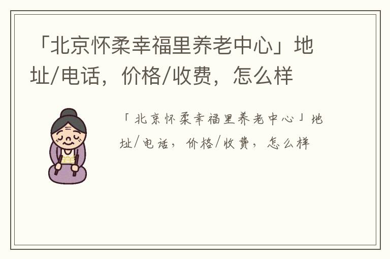 「北京怀柔幸福里养老中心」地址/电话，价格/收费，怎么样