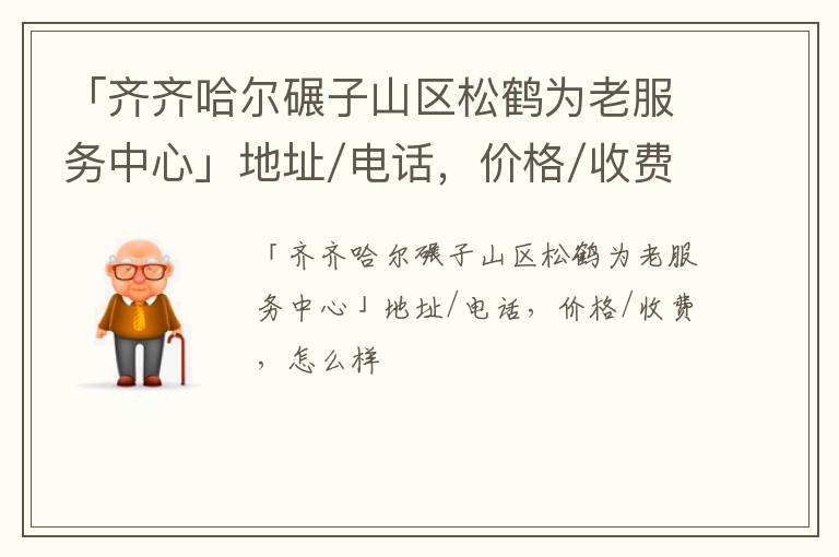 「齐齐哈尔碾子山区松鹤为老服务中心」地址/电话，价格/收费，怎么样