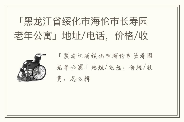 「绥化市海伦市长寿园老年公寓」地址/电话，价格/收费，怎么样