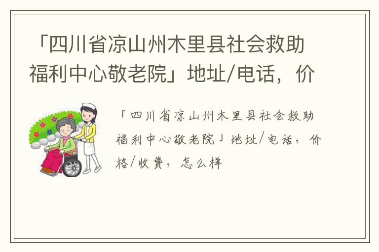 「四川省凉山州木里县社会救助福利中心敬老院」地址/电话，价格/收费，怎么样