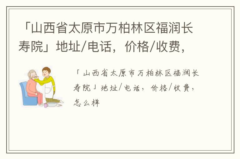 「山西省太原市万柏林区福润长寿院」地址/电话，价格/收费，怎么样