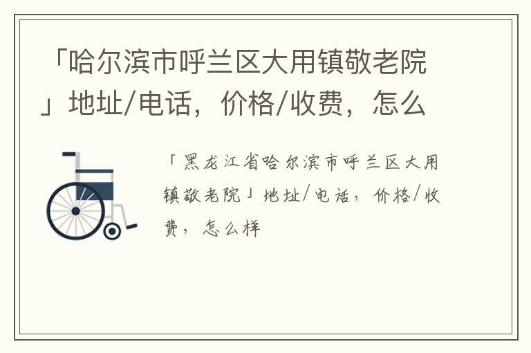 「哈尔滨市呼兰区大用镇敬老院」地址/电话，价格/收费，怎么样