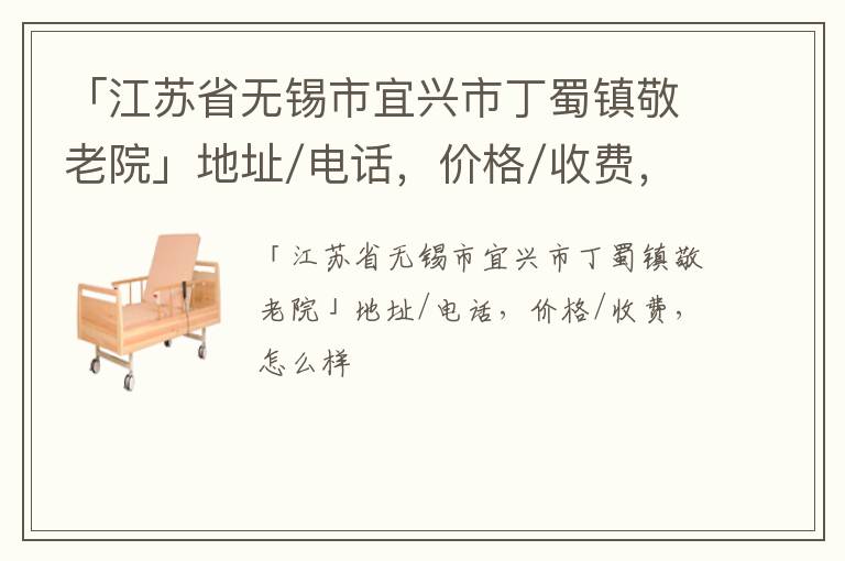 「江苏省无锡市宜兴市丁蜀镇敬老院」地址/电话，价格/收费，怎么样