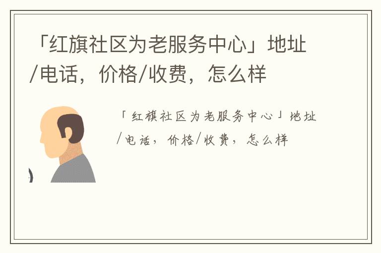 「红旗社区为老服务中心」地址/电话，价格/收费，怎么样