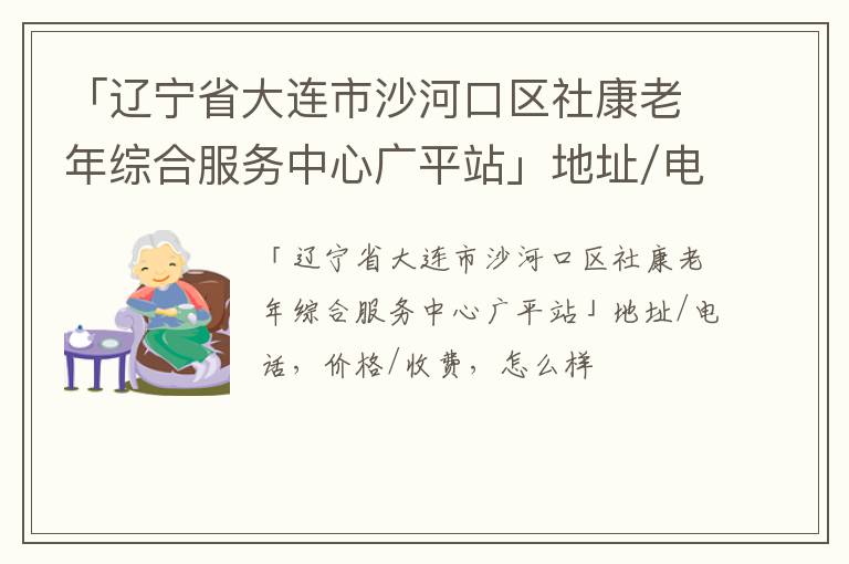 「辽宁省大连市沙河口区社康老年综合服务中心广平站」地址/电话，价格/收费，怎么样