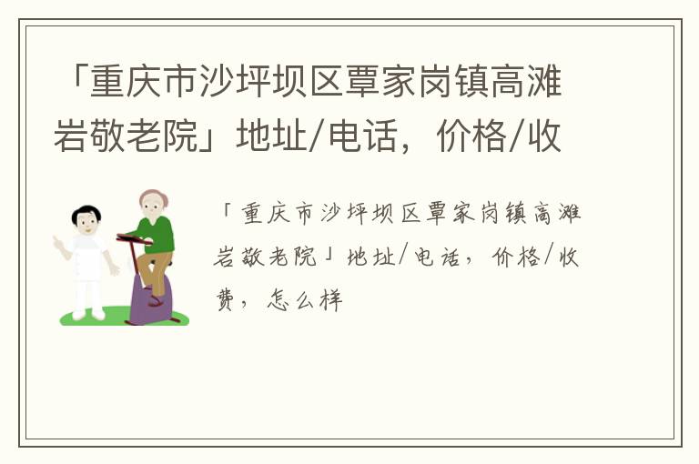 「重庆市沙坪坝区覃家岗镇高滩岩敬老院」地址/电话，价格/收费，怎么样