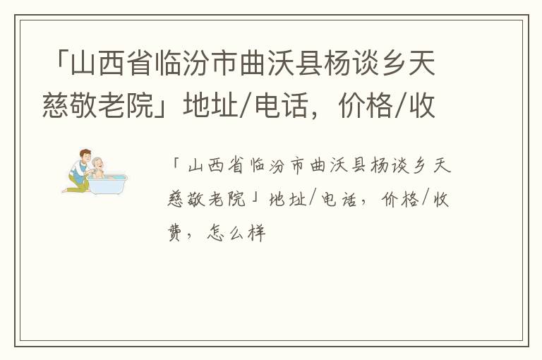 「临汾市曲沃县杨谈乡天慈敬老院」地址/电话，价格/收费，怎么样