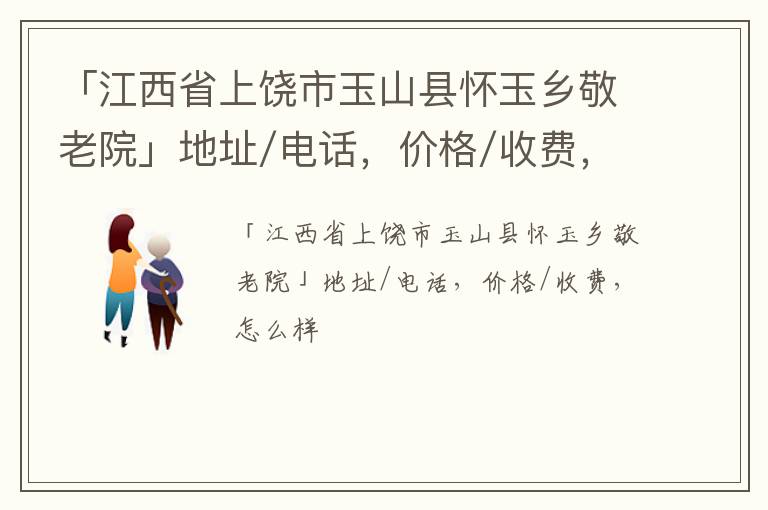 「江西省上饶市玉山县怀玉乡敬老院」地址/电话，价格/收费，怎么样