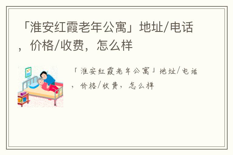 「淮安红霞老年公寓」地址/电话，价格/收费，怎么样