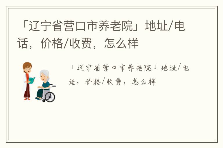 「辽宁省营口市养老院」地址/电话，价格/收费，怎么样