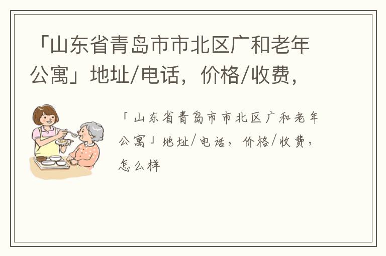 「山东省青岛市市北区广和老年公寓」地址/电话，价格/收费，怎么样