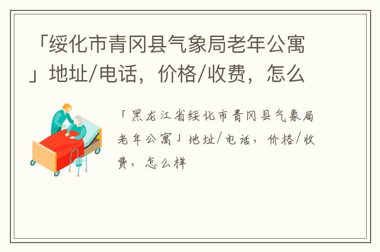 「绥化市青冈县气象局老年公寓」地址/电话，价格/收费，怎么样