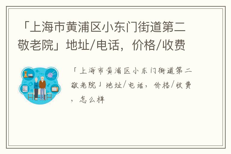 「上海市黄浦区小东门街道第二敬老院」地址/电话，价格/收费，怎么样