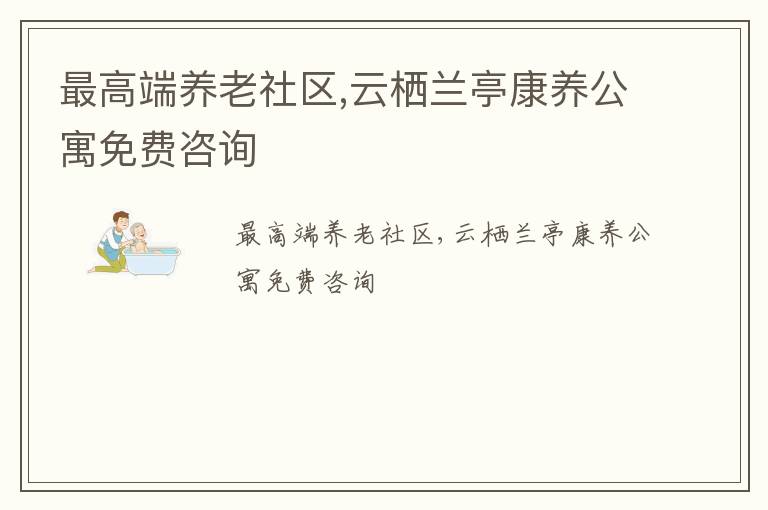 最高端养老社区,云栖兰亭康养公寓免费咨询