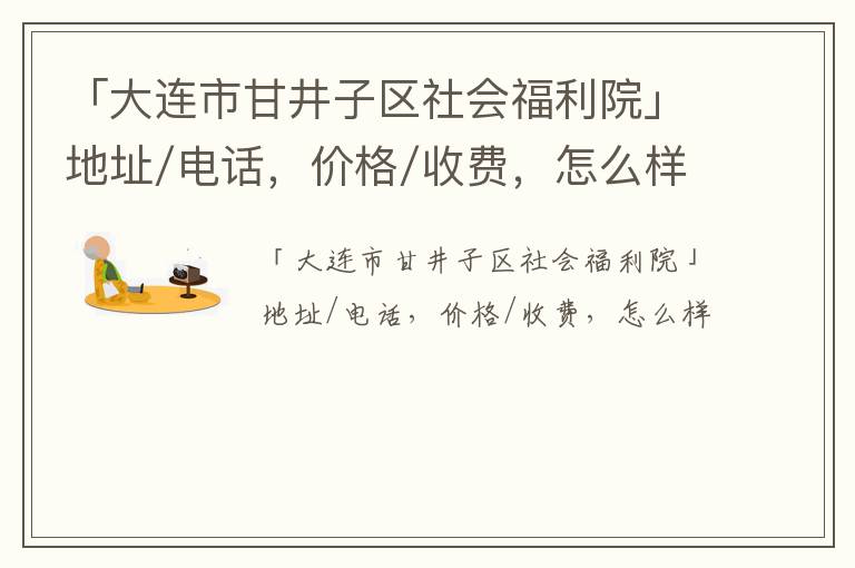 「大连市甘井子区社会福利院」地址/电话，价格/收费，怎么样