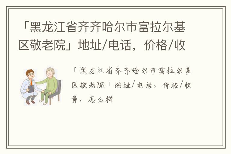 「黑龙江省齐齐哈尔市富拉尔基区敬老院」地址/电话，价格/收费，怎么样