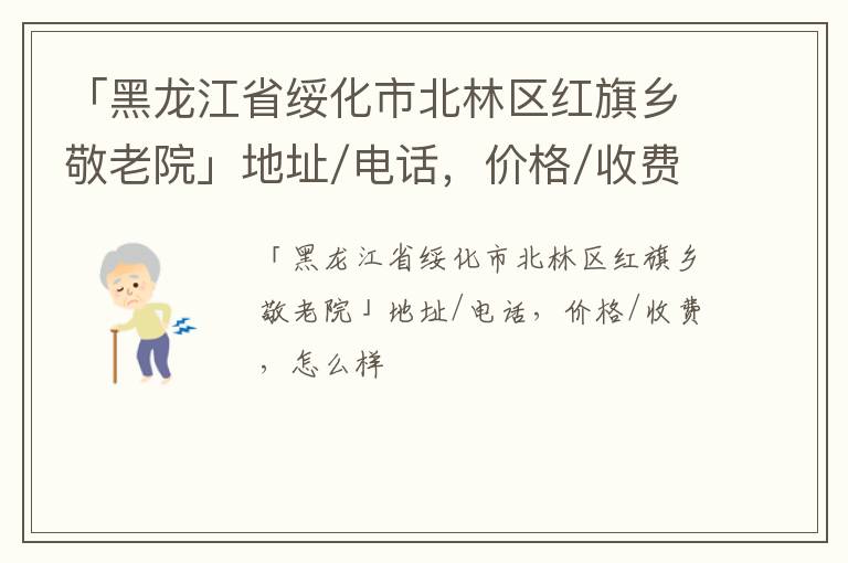 「黑龙江省绥化市北林区红旗乡敬老院」地址/电话，价格/收费，怎么样