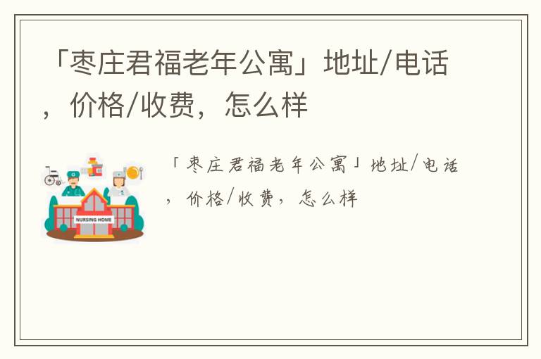 「枣庄君福老年公寓」地址/电话，价格/收费，怎么样