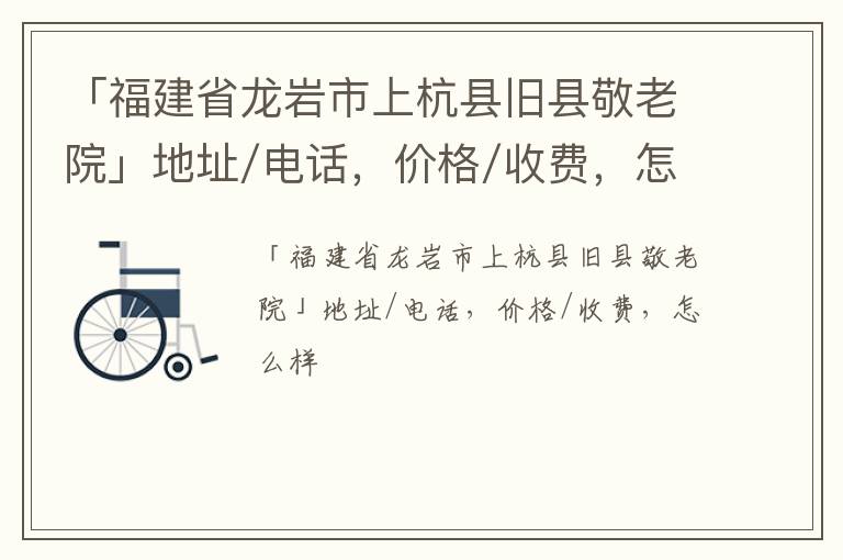 「龙岩市上杭县旧县敬老院」地址/电话，价格/收费，怎么样