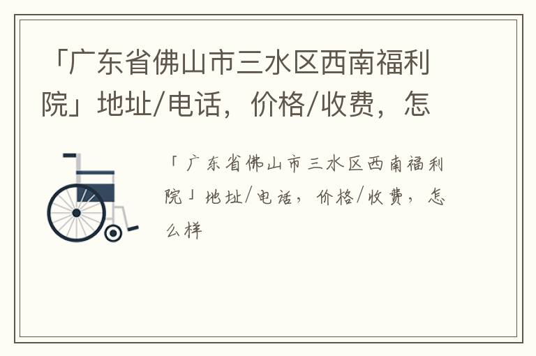 「广东省佛山市三水区西南福利院」地址/电话，价格/收费，怎么样