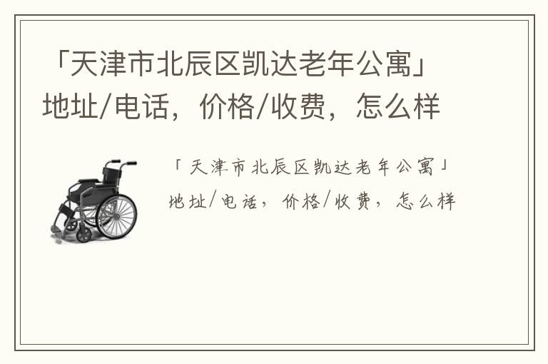 「天津市北辰区凯达老年公寓」地址/电话，价格/收费，怎么样