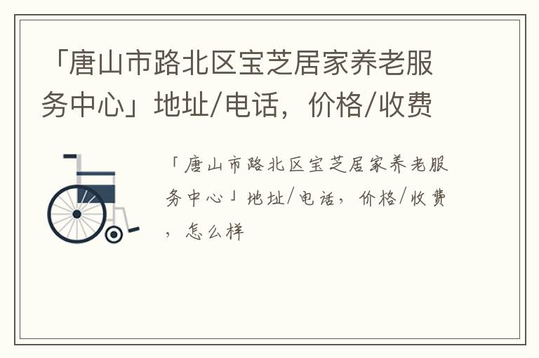 「唐山市路北区宝芝居家养老服务中心」地址/电话，价格/收费，怎么样