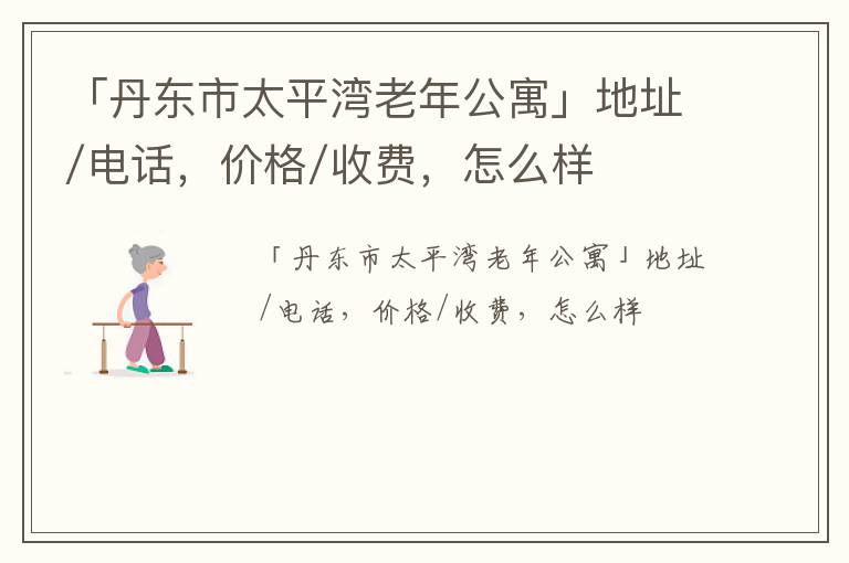 「丹东市太平湾老年公寓」地址/电话，价格/收费，怎么样