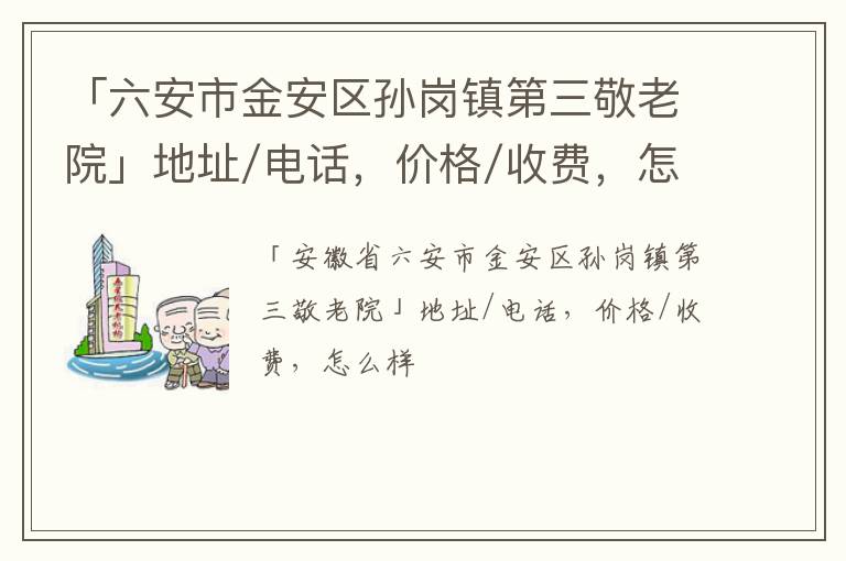 「六安市金安区孙岗镇第三敬老院」地址/电话，价格/收费，怎么样