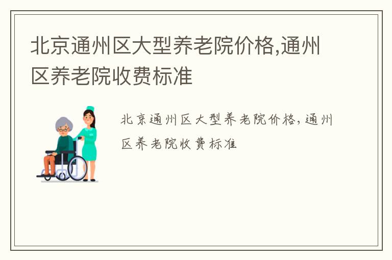 北京通州区大型养老院价格,通州区养老院收费标准