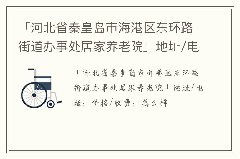 「秦皇岛市海港区东环路街道办事处居家养老院」地址/电话，价格/收费，怎么样