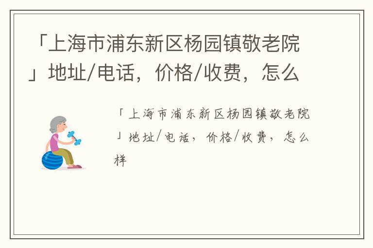 「上海市浦东新区杨园镇敬老院」地址/电话，价格/收费，怎么样