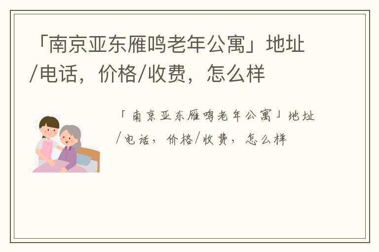 「南京亚东雁鸣老年公寓」地址/电话，价格/收费，怎么样