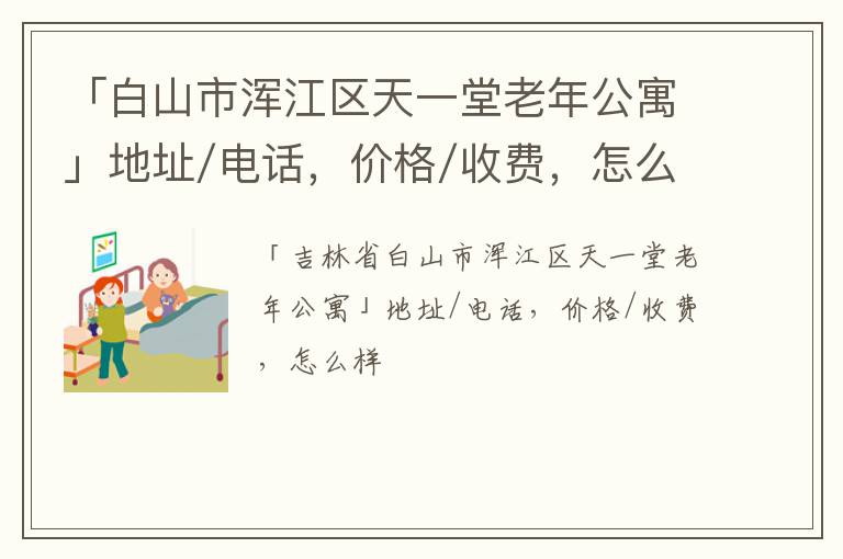 「白山市浑江区天一堂老年公寓」地址/电话，价格/收费，怎么样