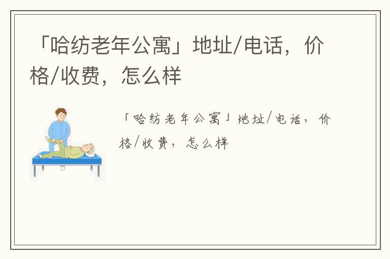 「哈纺老年公寓」地址/电话，价格/收费，怎么样