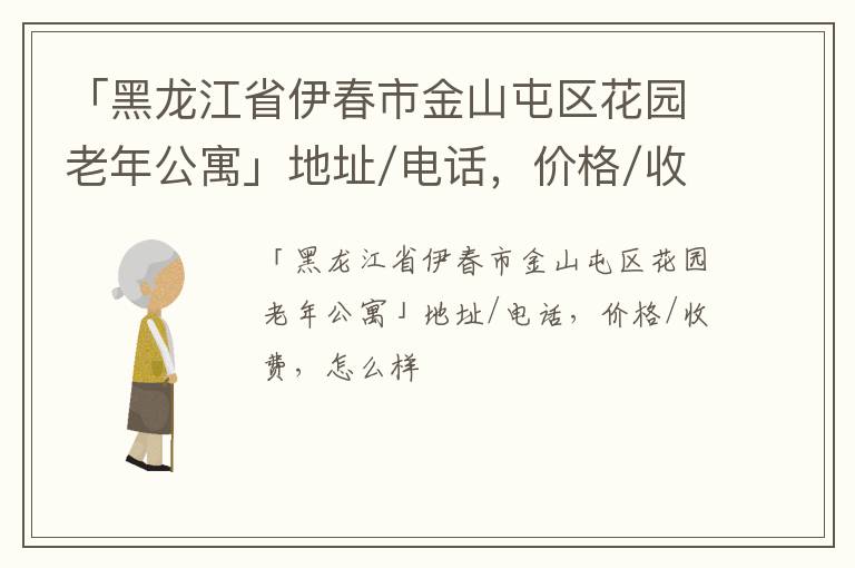 「伊春市金山屯区花园老年公寓」地址/电话，价格/收费，怎么样