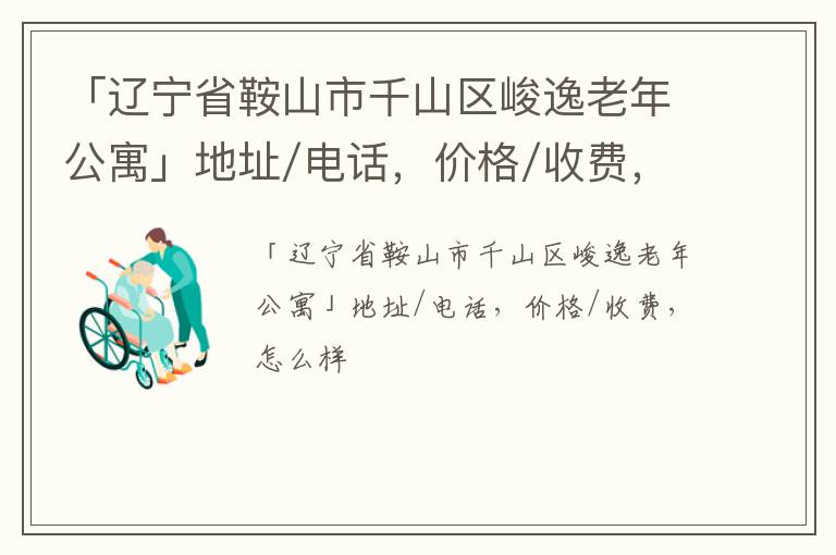 「辽宁省鞍山市千山区峻逸老年公寓」地址/电话，价格/收费，怎么样