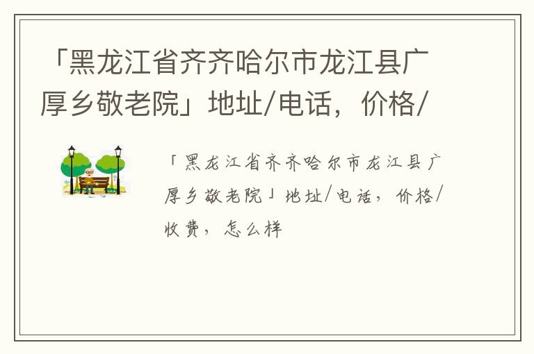 「黑龙江省齐齐哈尔市龙江县广厚乡敬老院」地址/电话，价格/收费，怎么样