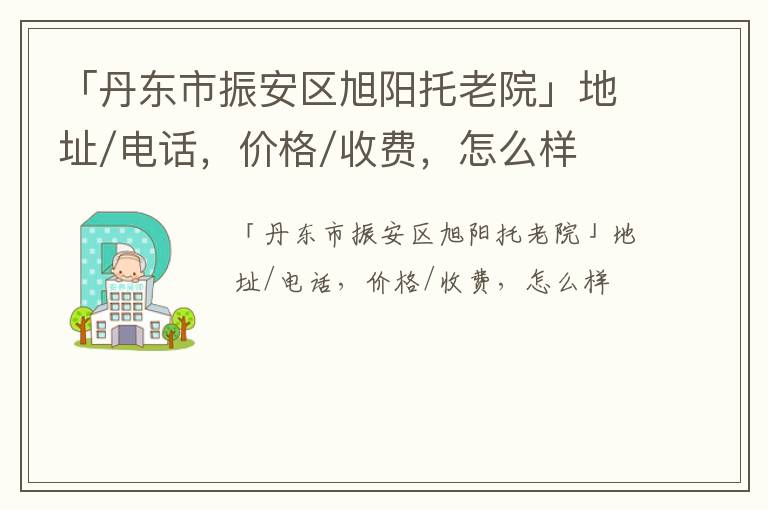 「丹东市振安区旭阳托老院」地址/电话，价格/收费，怎么样