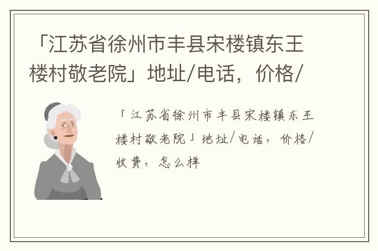 「江苏省徐州市丰县宋楼镇东王楼村敬老院」地址/电话，价格/收费，怎么样