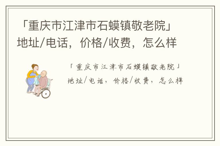 「重庆市江津市石蟆镇敬老院」地址/电话，价格/收费，怎么样