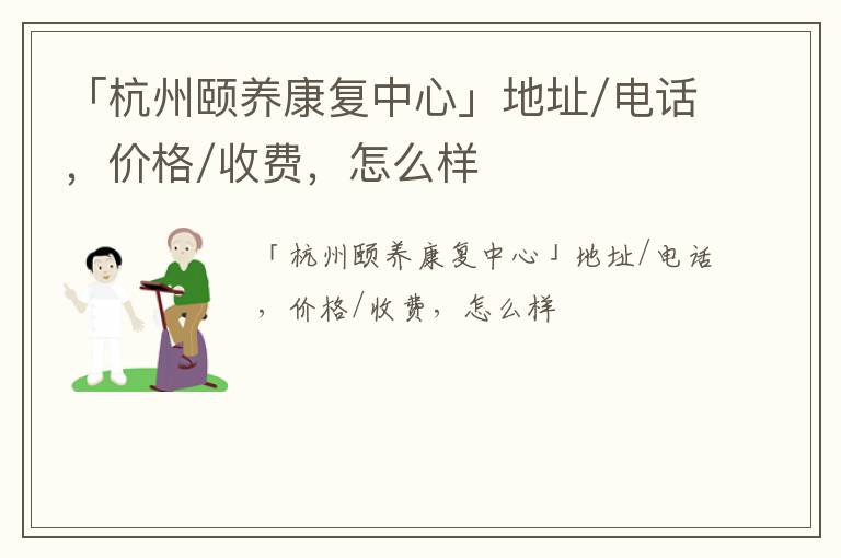 「杭州颐养康复中心」地址/电话，价格/收费，怎么样