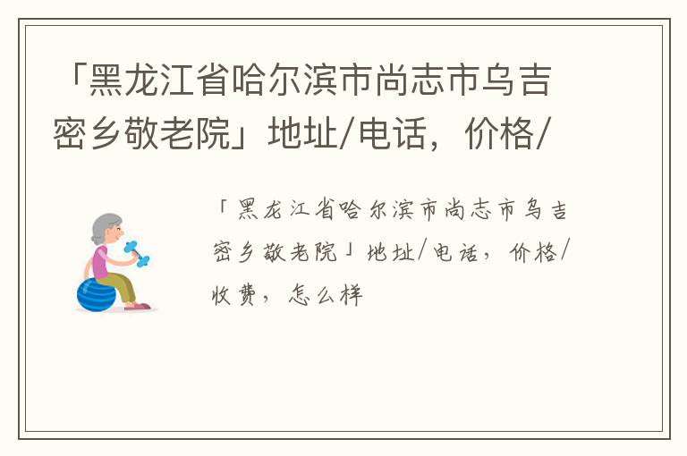 「哈尔滨市尚志市乌吉密乡敬老院」地址/电话，价格/收费，怎么样